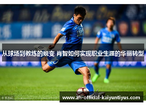 从球场到教练的蜕变 肖智如何实现职业生涯的华丽转型