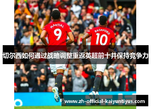 切尔西如何通过战略调整重返英超前十并保持竞争力
