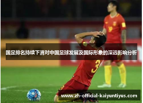 国足排名持续下滑对中国足球发展及国际形象的深远影响分析