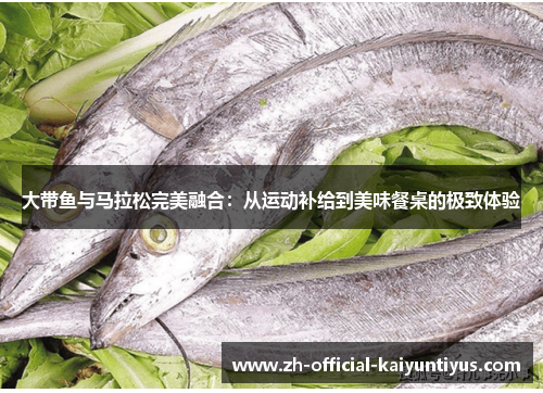 大带鱼与马拉松完美融合：从运动补给到美味餐桌的极致体验