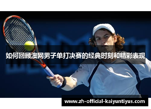 如何回顾澳网男子单打决赛的经典时刻和精彩表现