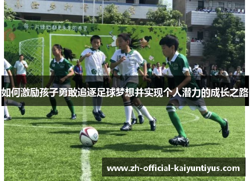 如何激励孩子勇敢追逐足球梦想并实现个人潜力的成长之路