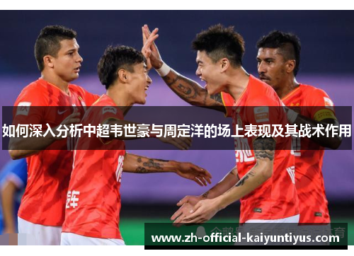 如何深入分析中超韦世豪与周定洋的场上表现及其战术作用