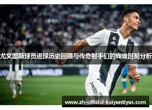 尤文图斯球员进球历史回顾与传奇射手们的辉煌时刻分析