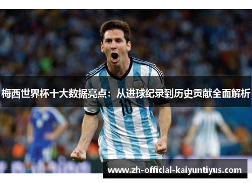 梅西世界杯十大数据亮点：从进球纪录到历史贡献全面解析