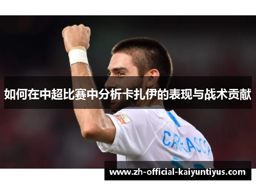 如何在中超比赛中分析卡扎伊的表现与战术贡献