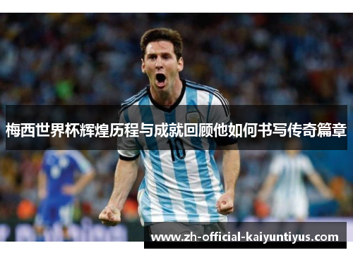 梅西世界杯辉煌历程与成就回顾他如何书写传奇篇章