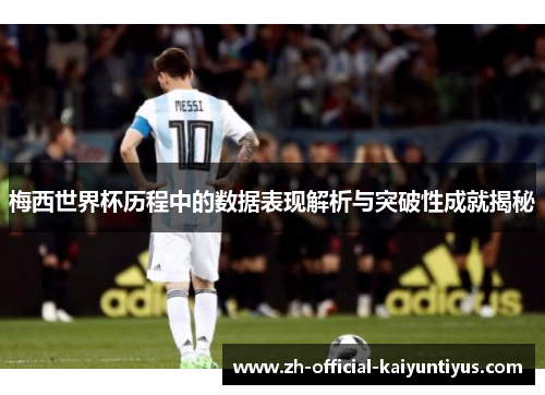 梅西世界杯历程中的数据表现解析与突破性成就揭秘