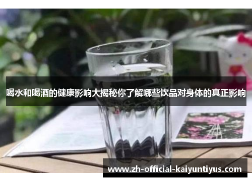 喝水和喝酒的健康影响大揭秘你了解哪些饮品对身体的真正影响