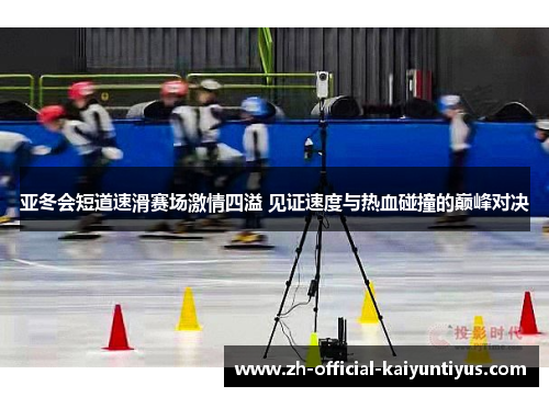 亚冬会短道速滑赛场激情四溢 见证速度与热血碰撞的巅峰对决