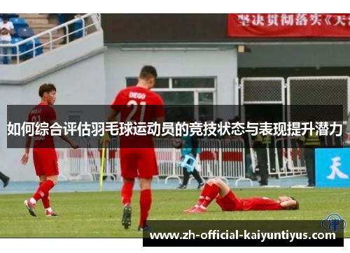如何综合评估羽毛球运动员的竞技状态与表现提升潜力