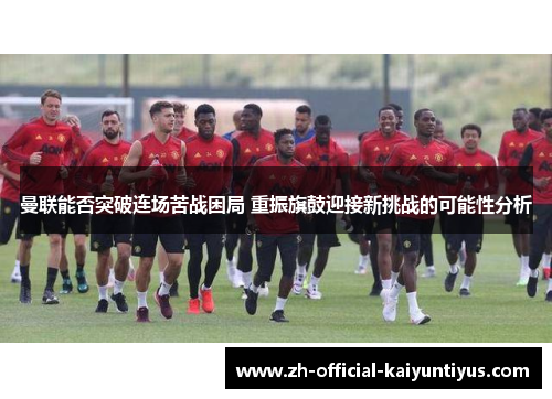 曼联能否突破连场苦战困局 重振旗鼓迎接新挑战的可能性分析