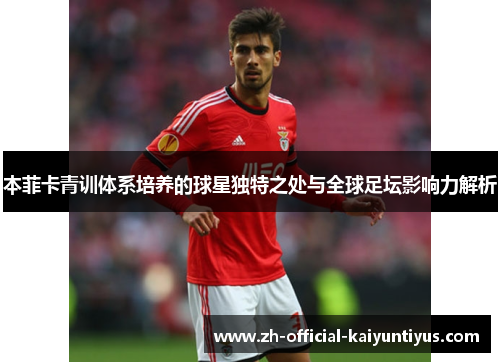 本菲卡青训体系培养的球星独特之处与全球足坛影响力解析