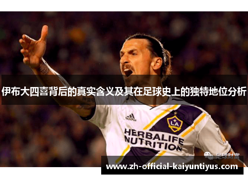 伊布大四喜背后的真实含义及其在足球史上的独特地位分析