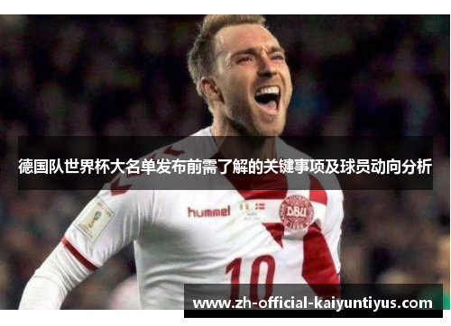 德国队世界杯大名单发布前需了解的关键事项及球员动向分析