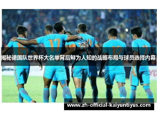 揭秘德国队世界杯大名单背后鲜为人知的战略布局与球员选择内幕