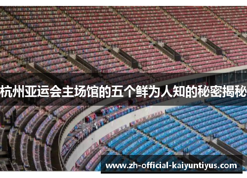 杭州亚运会主场馆的五个鲜为人知的秘密揭秘