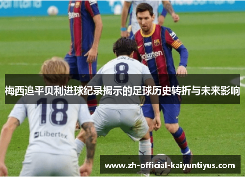 梅西追平贝利进球纪录揭示的足球历史转折与未来影响