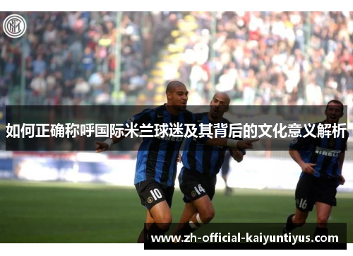 如何正确称呼国际米兰球迷及其背后的文化意义解析