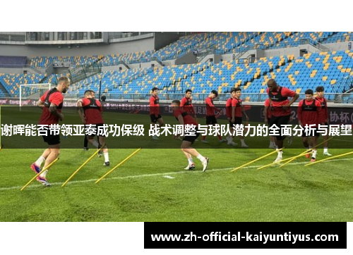 谢晖能否带领亚泰成功保级 战术调整与球队潜力的全面分析与展望 谢晖能否带领亚泰成功保级 战术调整与球队潜力的全面分析与展望