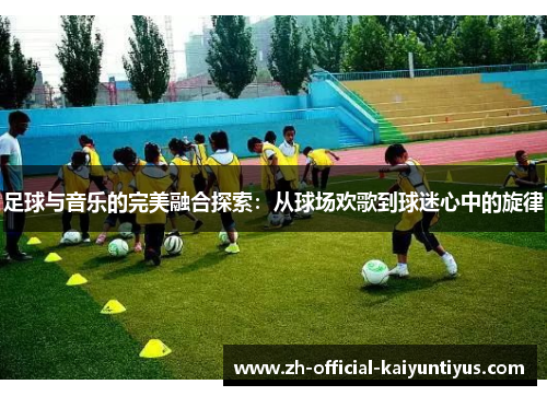 足球与音乐的完美融合探索:从球场欢歌到球迷心中的旋律 足球与音乐的完美融合探索:从球场欢歌到球迷心中的旋律