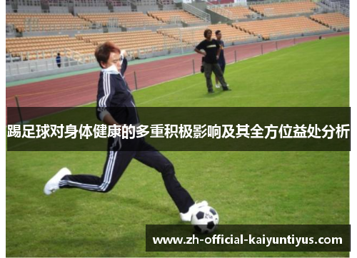 踢足球对身体健康的多重积极影响及其全方位益处分析 踢足球对身体健康的多重积极影响及其全方位益处分析