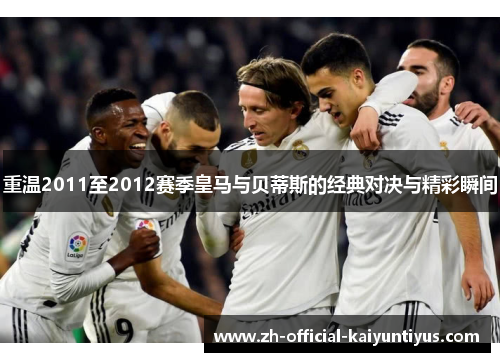 重温2011至2012赛季皇马与贝蒂斯的经典对决与精彩瞬间