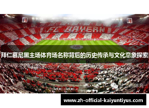 拜仁慕尼黑主场体育场名称背后的历史传承与文化意象探索