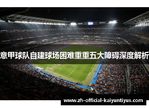 意甲球队自建球场困难重重五大障碍深度解析 意甲球队自建球场困难重重五大障碍深度解析