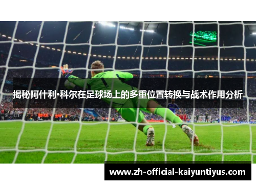 揭秘阿什利·科尔在足球场上的多重位置转换与战术作用分析