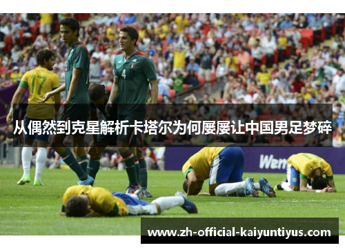 从偶然到克星解析卡塔尔为何屡屡让中国男足梦碎 从偶然到克星解析卡塔尔为何屡屡让中国男足梦碎
