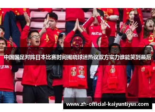 中国国足对阵日本比赛时间揭晓球迷热议双方实力谁能笑到最后