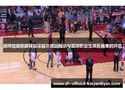 周琦加盟新疆背后深层次原因揭示与篮球职业生涯新篇章的开启