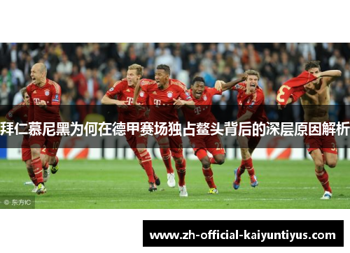 拜仁慕尼黑为何在德甲赛场独占鳌头背后的深层原因解析 拜仁慕尼黑为何在德甲赛场独占鳌头背后的深层原因解析