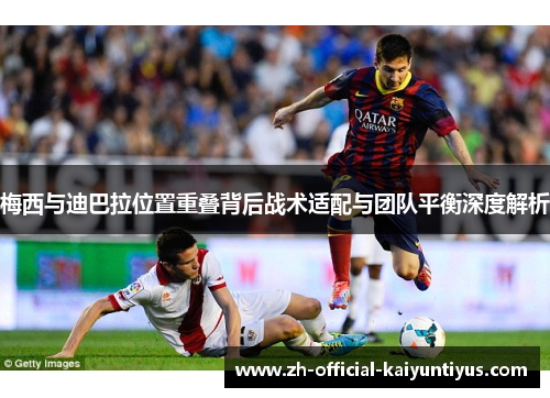 梅西与迪巴拉位置重叠背后战术适配与团队平衡深度解析 梅西与迪巴拉位置重叠背后战术适配与团队平衡深度解析