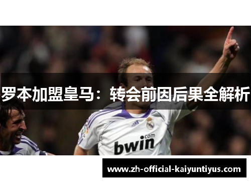 罗本加盟皇马:转会前因后果全解析 罗本加盟皇马:转会前因后果全解析