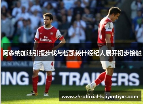 阿森纳加速引援步伐与哲凯赖什经纪人展开初步接触