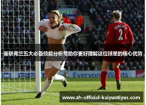 曼联弗兰五大必备技能分析帮助你更好理解这位球星的核心优势 曼联弗兰五大必备技能分析帮助你更好理解这位球星的核心优势