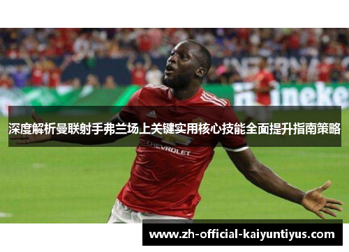 深度解析曼联射手弗兰场上关键实用核心技能全面提升指南策略