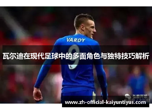 瓦尔迪在现代足球中的多面角色与独特技巧解析 瓦尔迪在现代足球中的多面角色与独特技巧解析