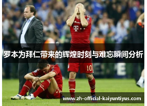 罗本为拜仁带来的辉煌时刻与难忘瞬间分析