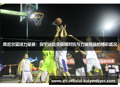 奥尼尔篮球力量赛：探索运动员极限对抗与力量挑战的精彩盛况