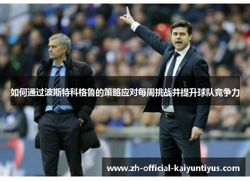 如何通过波斯特科格鲁的策略应对每周挑战并提升球队竞争力 如何通过波斯特科格鲁的策略应对每周挑战并提升球队竞争力