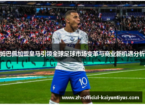 姆巴佩加盟皇马引领全球足球市场变革与商业新机遇分析 姆巴佩加盟皇马引领全球足球市场变革与商业新机遇分析