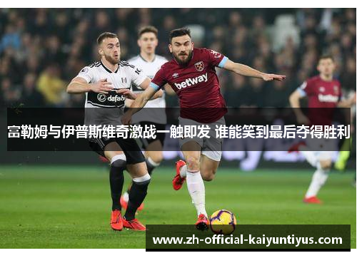 富勒姆与伊普斯维奇激战一触即发 谁能笑到最后夺得胜利