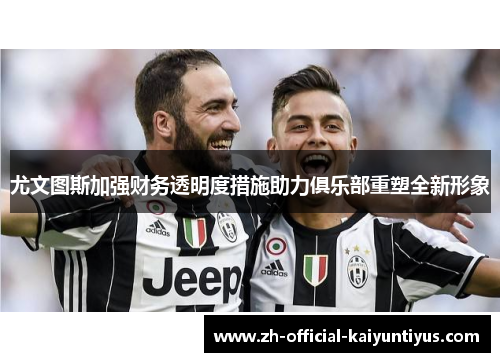 尤文图斯加强财务透明度措施助力俱乐部重塑全新形象