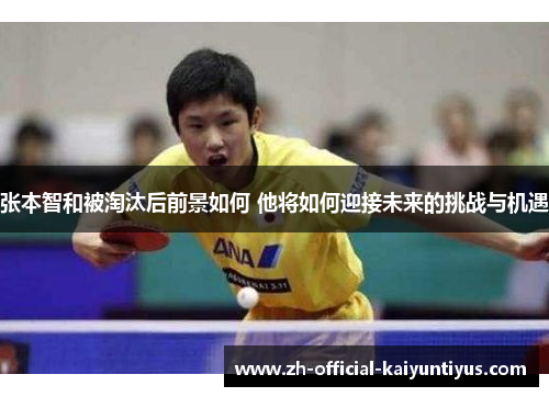 张本智和被淘汰后前景如何 他将如何迎接未来的挑战与机遇