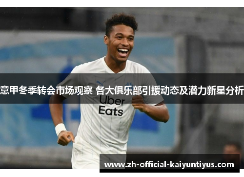 意甲冬季转会市场观察 各大俱乐部引援动态及潜力新星分析