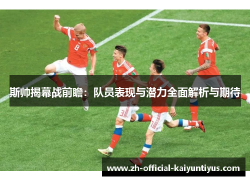 斯帅揭幕战前瞻:队员表现与潜力全面解析与期待 斯帅揭幕战前瞻:队员表现与潜力全面解析与期待