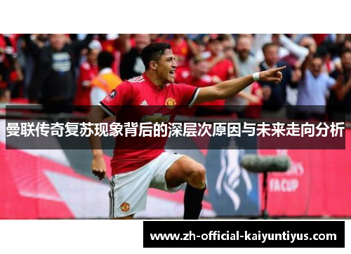 曼联传奇复苏现象背后的深层次原因与未来走向分析